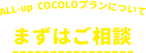 ALL-up COCOLOプランについてまずはご相談